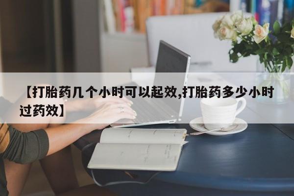 堕胎药购买方式【打胎药几个小时可以起效,打胎药多少小时过药效】