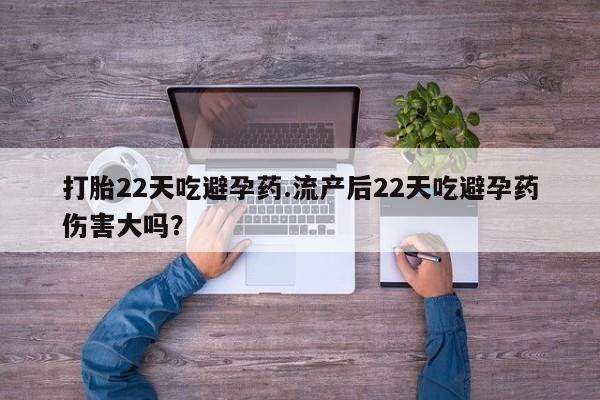 堕胎药购买方式打胎22天吃避孕药.流产后22天吃避孕药伤害大吗？