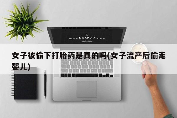 堕胎药购买方式女子被偷下打胎药是真的吗(女子流产后偷走婴儿)