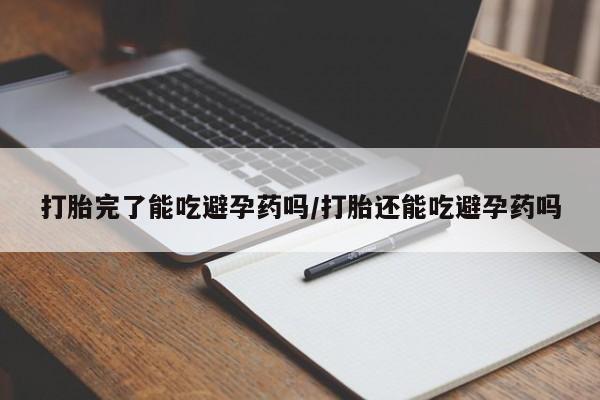 堕胎药购买方式打胎完了能吃避孕药吗/打胎还能吃避孕药吗
