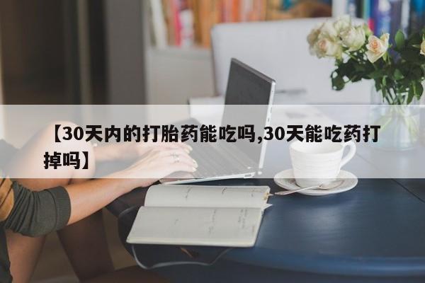 堕胎药购买方式【30天内的打胎药能吃吗,30天能吃药打掉吗】