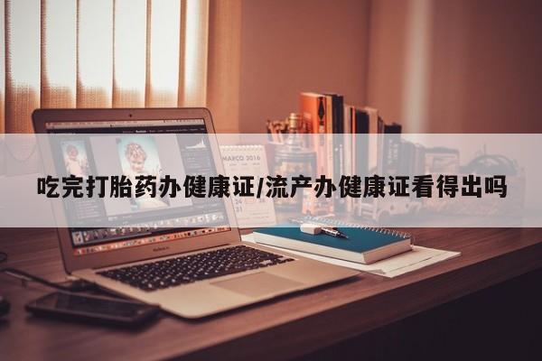 堕胎药购买方式吃完打胎药办健康证/流产办健康证看得出吗