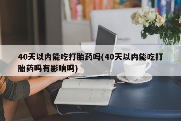 堕胎药购买方式40天以内能吃打胎药吗(40天以内能吃打胎药吗有影响吗)