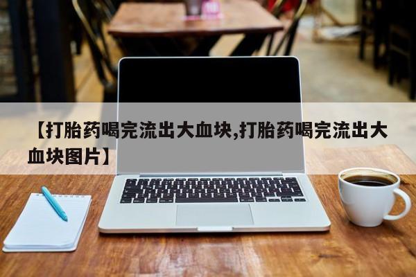 堕胎药购买方式【打胎药喝完流出大血块,打胎药喝完流出大血块图片】