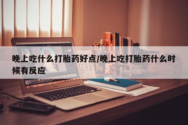 堕胎药购买方式晚上吃什么打胎药好点/晚上吃打胎药什么时候有反应