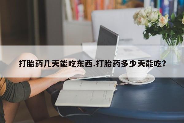 堕胎药购买方式打胎药几天能吃东西.打胎药多少天能吃？