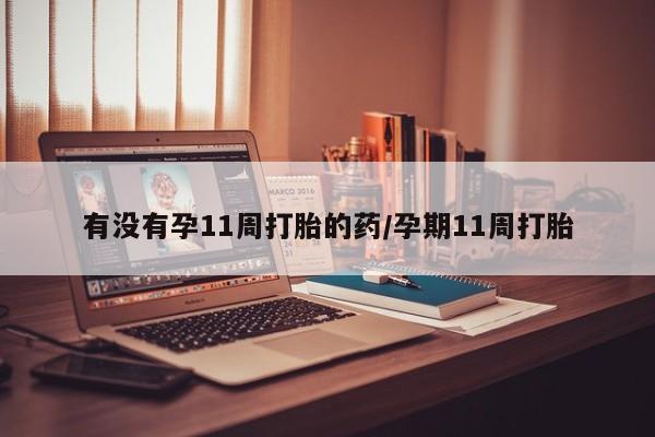 堕胎药购买方式有没有孕11周打胎的药/孕期11周打胎