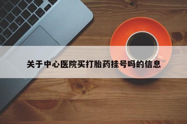堕胎药购买方式关于中心医院买打胎药挂号吗的信息