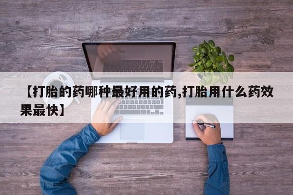 堕胎药购买方式【打胎的药哪种最好用的药,打胎用什么药效果最快】