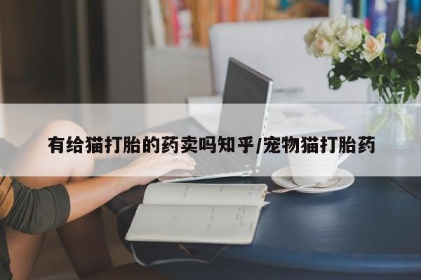 堕胎药购买方式有给猫打胎的药卖吗知乎/宠物猫打胎药