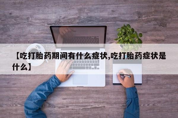 堕胎药购买方式【吃打胎药期间有什么症状,吃打胎药症状是什么】