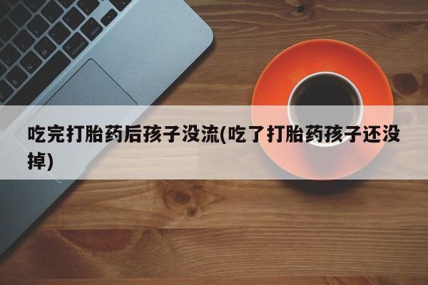 堕胎药购买方式吃完打胎药后孩子没流(吃了打胎药孩子还没掉)