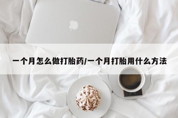 堕胎药购买方式一个月怎么做打胎药/一个月打胎用什么方法