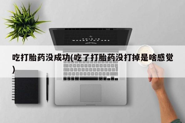 堕胎药购买方式吃打胎药没成功(吃了打胎药没打掉是啥感觉)