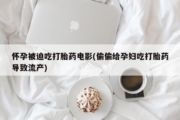 堕胎药购买方式怀孕被迫吃打胎药电影(偷偷给孕妇吃打胎药导致流产)