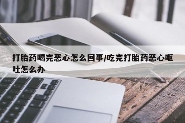 堕胎药购买方式打胎药喝完恶心怎么回事/吃完打胎药恶心呕吐怎么办