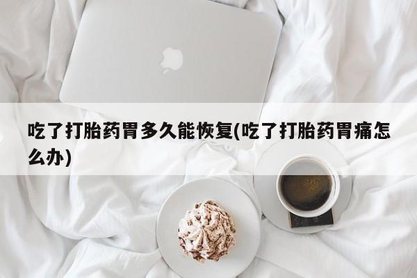 堕胎药购买方式吃了打胎药胃多久能恢复(吃了打胎药胃痛怎么办)