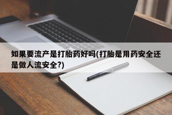 堕胎药购买方式如果要流产是打胎药好吗(打胎是用药安全还是做人流安全?)