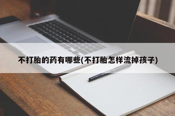 堕胎药购买方式不打胎的药有哪些(不打胎怎样流掉孩子)