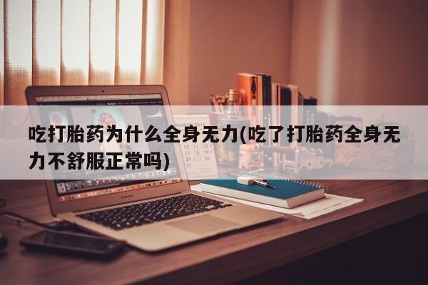 堕胎药购买方式吃打胎药为什么全身无力(吃了打胎药全身无力不舒服正常吗)