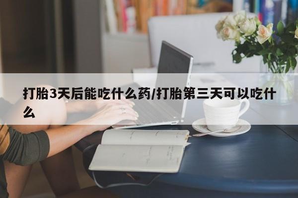 堕胎药购买方式打胎3天后能吃什么药/打胎第三天可以吃什么