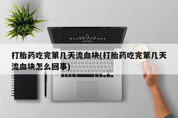 堕胎药购买方式打胎药吃完第几天流血块(打胎药吃完第几天流血块怎么回事)
