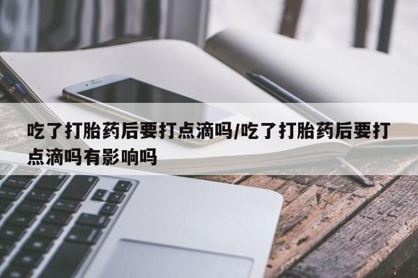 堕胎药购买方式吃了打胎药后要打点滴吗/吃了打胎药后要打点滴吗有影响吗