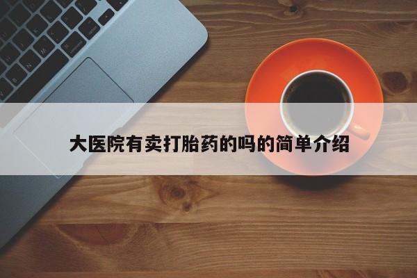 堕胎药购买方式大医院有卖打胎药的吗的简单介绍