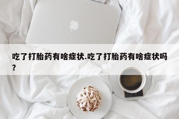 堕胎药购买方式吃了打胎药有啥症状.吃了打胎药有啥症状吗？