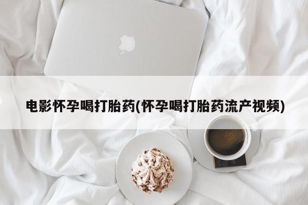 堕胎药购买方式电影怀孕喝打胎药(怀孕喝打胎药流产视频)