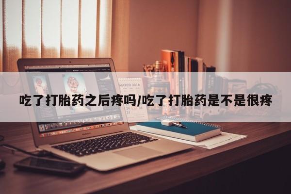 堕胎药购买方式吃了打胎药之后疼吗/吃了打胎药是不是很疼