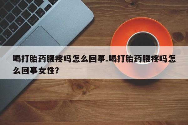 堕胎药购买方式喝打胎药腰疼吗怎么回事.喝打胎药腰疼吗怎么回事女性？