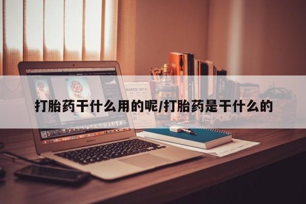 堕胎药购买方式打胎药干什么用的呢/打胎药是干什么的