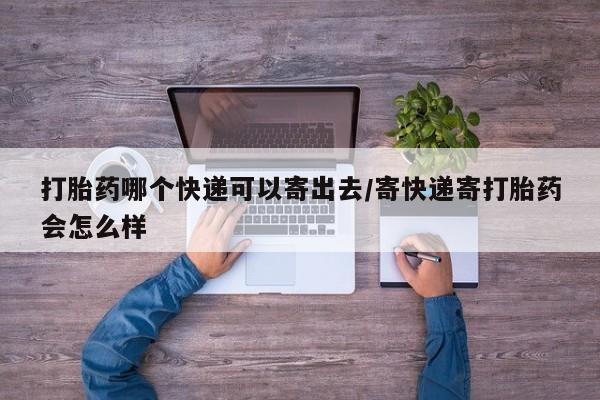 堕胎药购买方式打胎药哪个快递可以寄出去/寄快递寄打胎药会怎么样