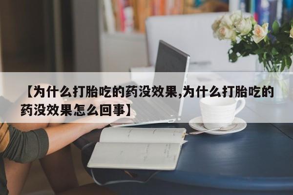 堕胎药购买方式【为什么打胎吃的药没效果,为什么打胎吃的药没效果怎么回事】
