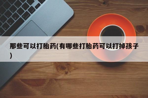 堕胎药购买方式那些可以打胎药(有哪些打胎药可以打掉孩子)