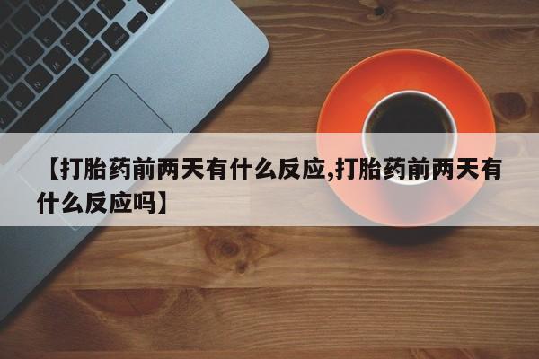 堕胎药购买方式【打胎药前两天有什么反应,打胎药前两天有什么反应吗】