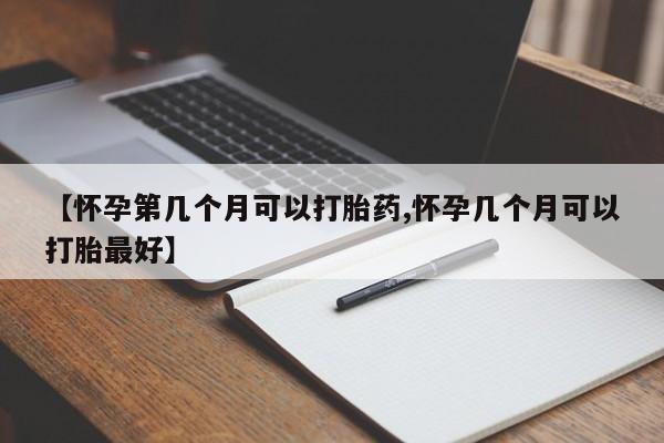 堕胎药购买方式【怀孕第几个月可以打胎药,怀孕几个月可以打胎最好】