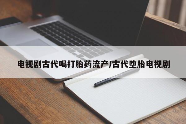 堕胎药购买方式电视剧古代喝打胎药流产/古代堕胎电视剧