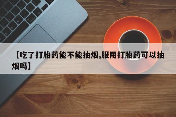 堕胎药购买方式【吃了打胎药能不能抽烟,服用打胎药可以抽烟吗】