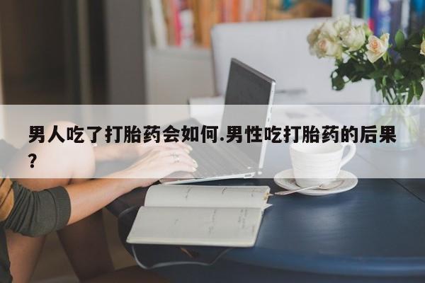堕胎药购买方式男人吃了打胎药会如何.男性吃打胎药的后果？