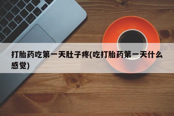 堕胎药购买方式打胎药吃第一天肚子疼(吃打胎药第一天什么感觉)