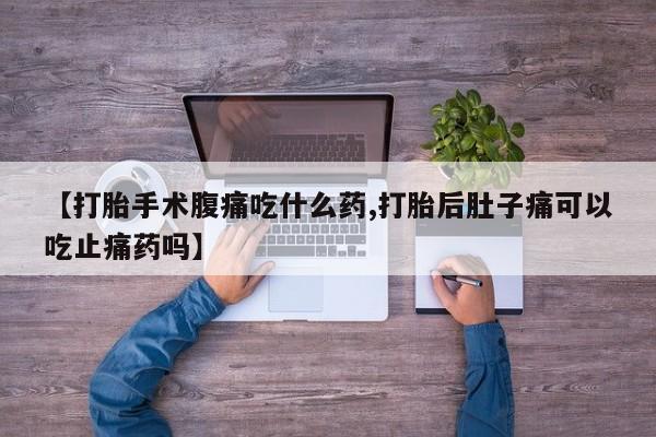 堕胎药购买方式【打胎手术腹痛吃什么药,打胎后肚子痛可以吃止痛药吗】