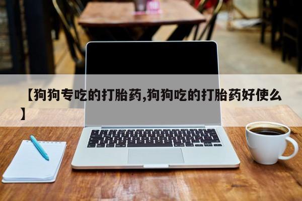 堕胎药购买方式【狗狗专吃的打胎药,狗狗吃的打胎药好使么】