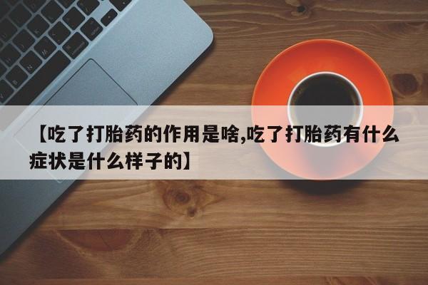 堕胎药购买方式【吃了打胎药的作用是啥,吃了打胎药有什么症状是什么样子的】