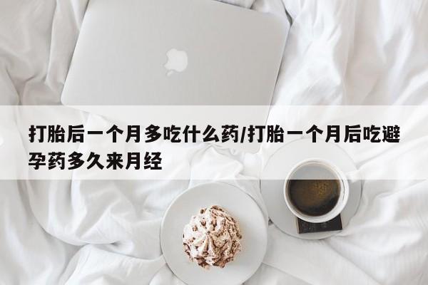 堕胎药购买方式打胎后一个月多吃什么药/打胎一个月后吃避孕药多久来月经