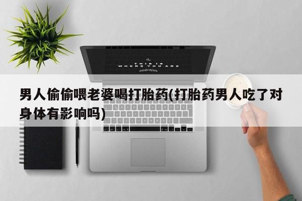 堕胎药购买方式男人偷偷喂老婆喝打胎药(打胎药男人吃了对身体有影响吗)