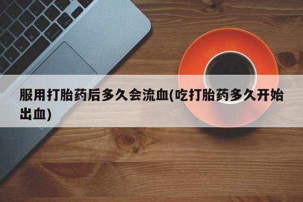 堕胎药购买方式服用打胎药后多久会流血(吃打胎药多久开始出血)