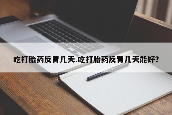 堕胎药购买方式吃打胎药反胃几天.吃打胎药反胃几天能好？