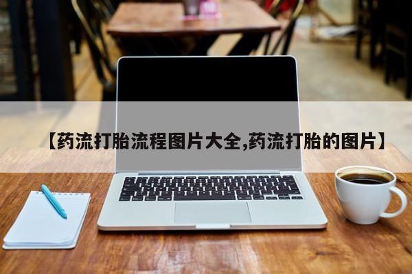 堕胎药购买方式【药流打胎流程图片大全,药流打胎的图片】